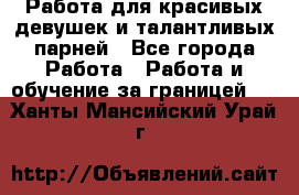 Работа для красивых девушек и талантливых парней - Все города Работа » Работа и обучение за границей   . Ханты-Мансийский,Урай г.